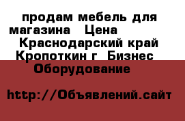 продам мебель для магазина › Цена ­ 150 000 - Краснодарский край, Кропоткин г. Бизнес » Оборудование   